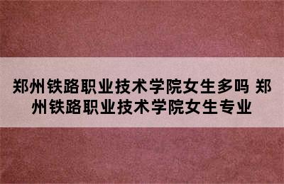 郑州铁路职业技术学院女生多吗 郑州铁路职业技术学院女生专业